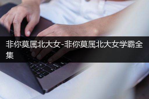 非你莫属北大女-非你莫属北大女学霸全集